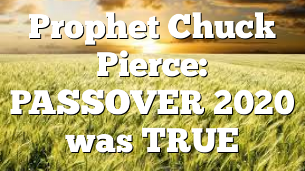 Prophet Chuck Pierce: PASSOVER 2020 was TRUE