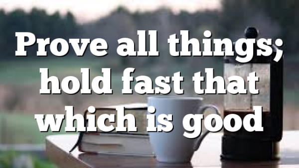 Prove all things; hold fast that which is good
