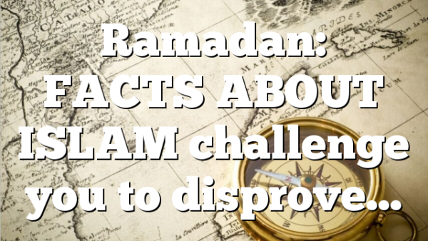 Ramadan: FACTS ABOUT ISLAM challenge you to disprove…