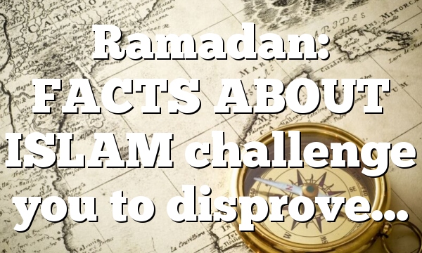 Ramadan: FACTS ABOUT ISLAM challenge you to disprove…