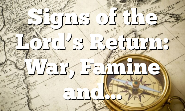 Signs of the Lord’s Return: War, Famine and…