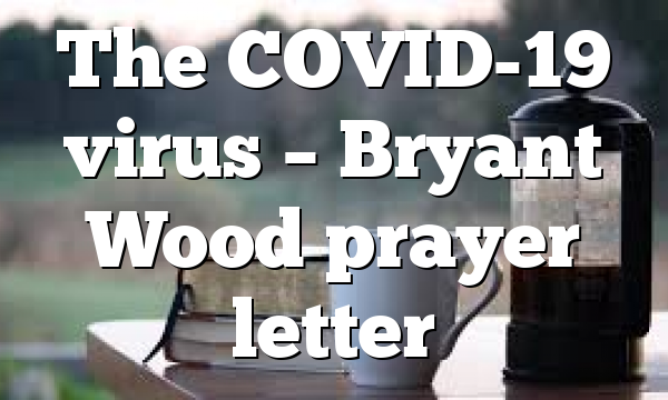 The COVID-19 virus – Bryant Wood prayer letter