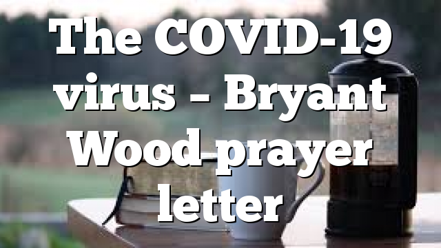 The COVID-19 virus – Bryant Wood prayer letter