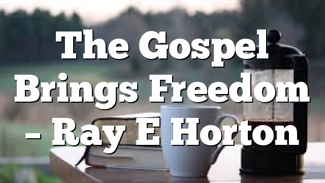 The Gospel Brings Freedom – Ray E Horton