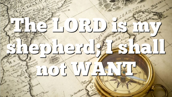 The LORD is my shepherd; I shall not WANT