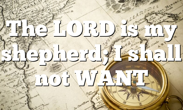 The LORD is my shepherd; I shall not WANT