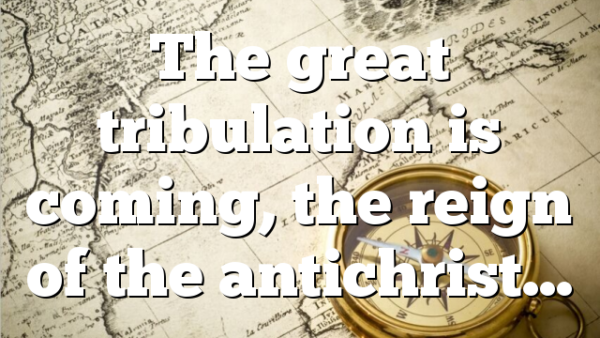 The great tribulation is coming, the reign of the antichrist…