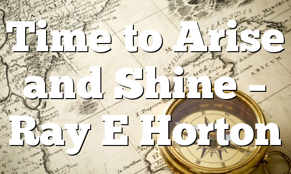 Time to Arise and Shine – Ray E Horton