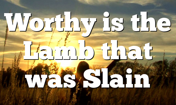 Worthy is the Lamb that was Slain