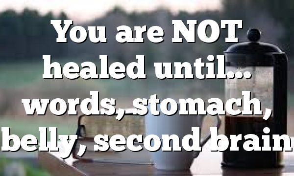 You are NOT healed until… words, stomach, belly, second brain