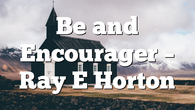 Be and Encourager – Ray E Horton