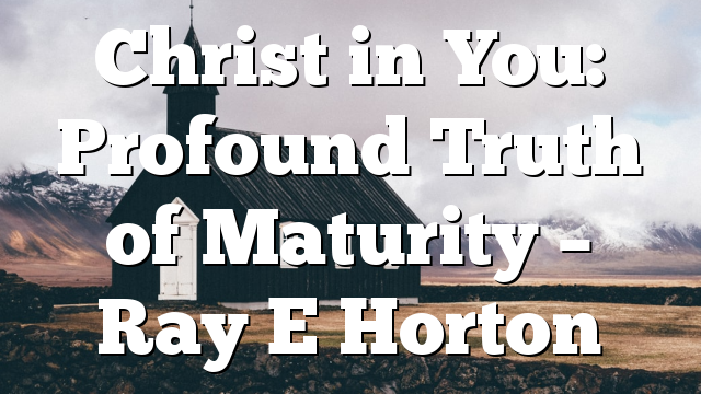 Christ in You: Profound Truth of Maturity – Ray E Horton