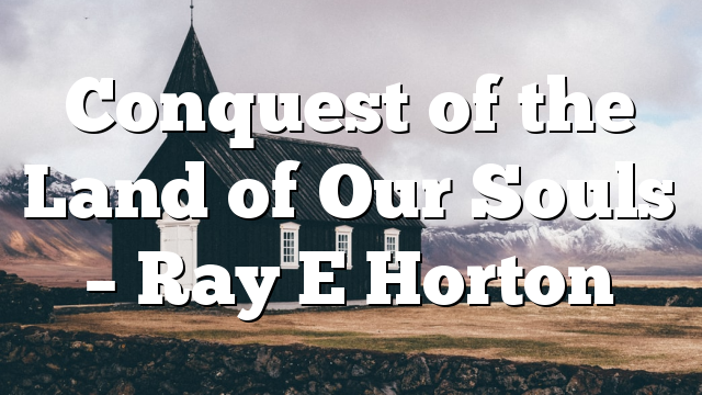 Conquest of the Land of Our Souls – Ray E Horton