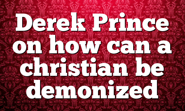 Derek Prince on how can a christian be demonized