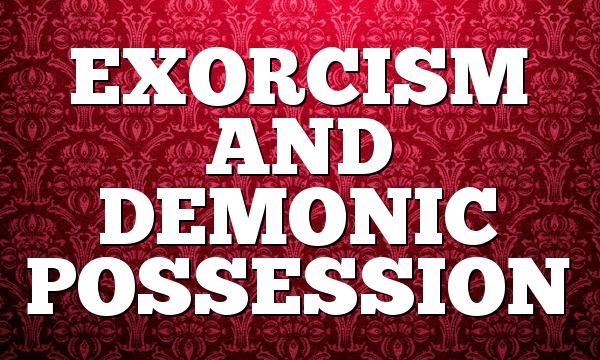 EXORCISM AND DEMONIC POSSESSION