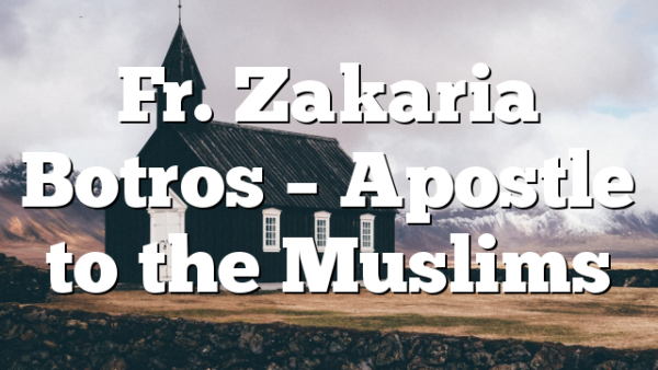 Fr. Zakaria Botros – Apostle to the Muslims