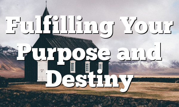 Fulfilling Your Purpose and Destiny