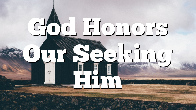 God Honors Our Seeking Him