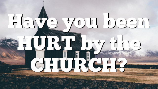 Have you been HURT by the CHURCH?