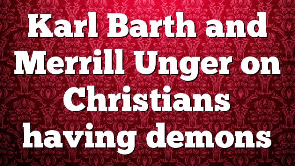 Karl Barth and Merrill Unger on Christians having demons