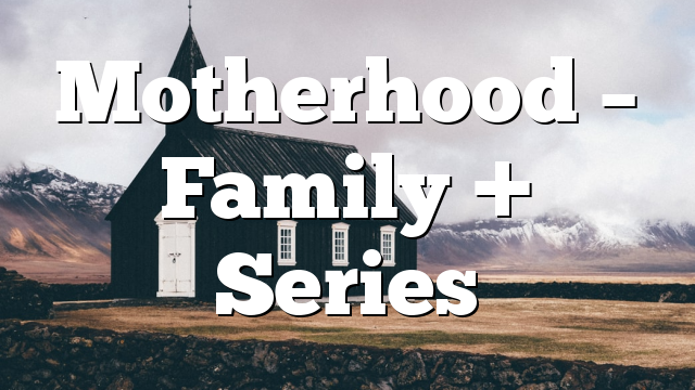 Motherhood – Family + Series