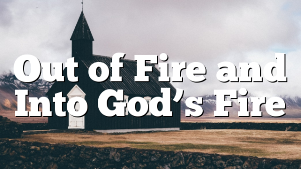 Out of Fire and Into God’s Fire