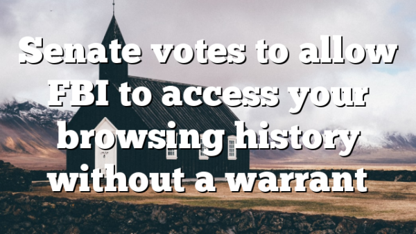 Senate votes to allow FBI to access your browsing history without a warrant