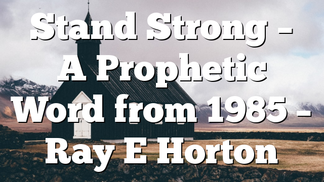 Stand Strong – A Prophetic Word from 1985 – Ray E Horton