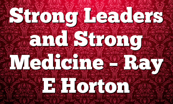 Strong Leaders and Strong Medicine – Ray E Horton