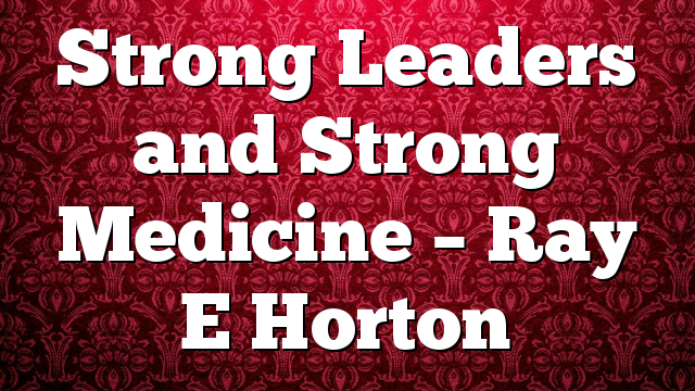 Strong Leaders and Strong Medicine – Ray E Horton