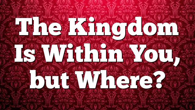 The Kingdom Is Within You, but Where?