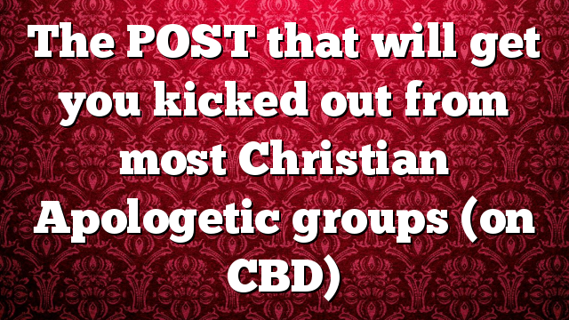 The POST that will get you kicked out from most Christian Apologetic groups (on CBD)