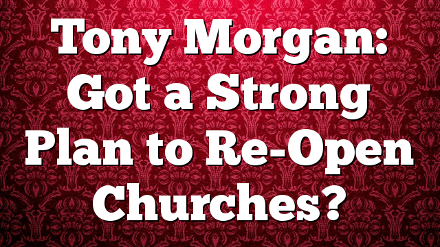 Tony Morgan: Got a Strong Plan to Re-Open Churches?