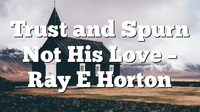 Trust and Spurn Not His Love – Ray E Horton