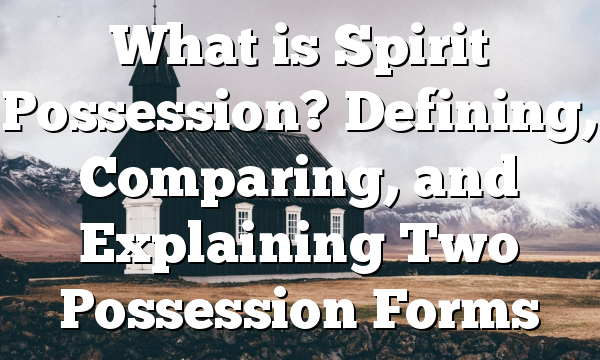 What is Spirit Possession?  Defining, Comparing, and Explaining Two Possession Forms