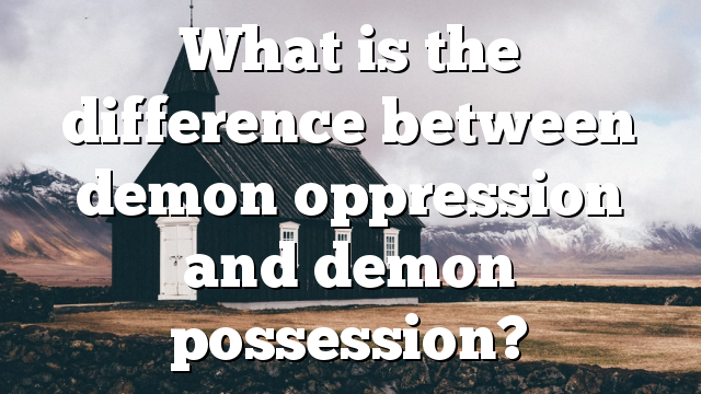 What is the difference between demon oppression and demon possession?