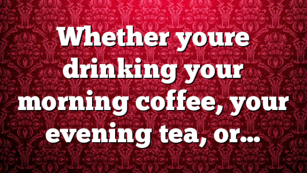 Whether youre drinking your morning coffee, your evening tea, or…