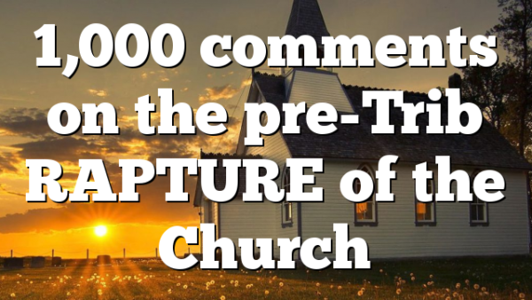 1,000 comments on the pre-Trib RAPTURE of the Church