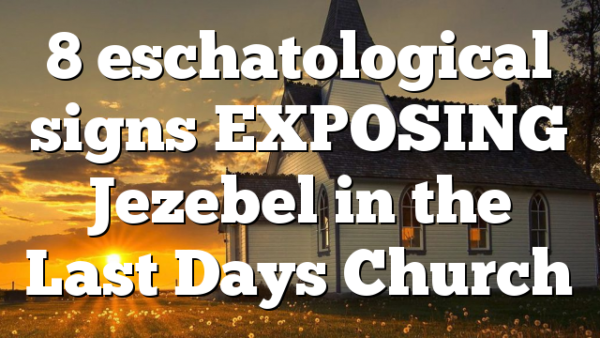 8 eschatological signs EXPOSING Jezebel in the Last Days Church