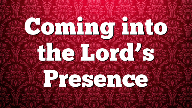 Coming into the Lord’s Presence