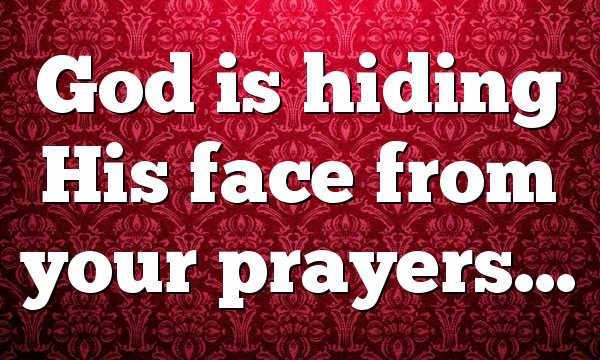 God is hiding His face from your prayers…
