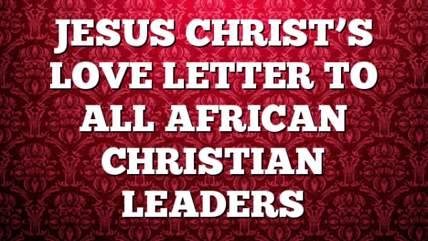 JESUS CHRIST’S LOVE LETTER TO ALL AFRICAN CHRISTIAN LEADERS