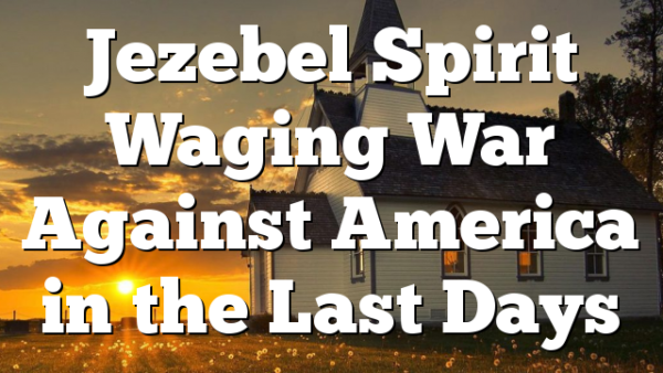 Jezebel Spirit Waging War Against America in the Last Days