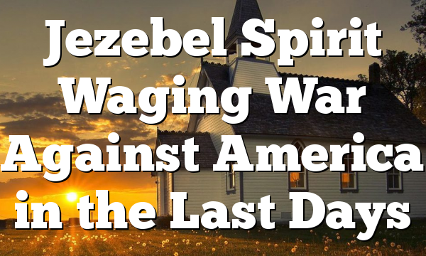 Jezebel Spirit Waging War Against America in the Last Days