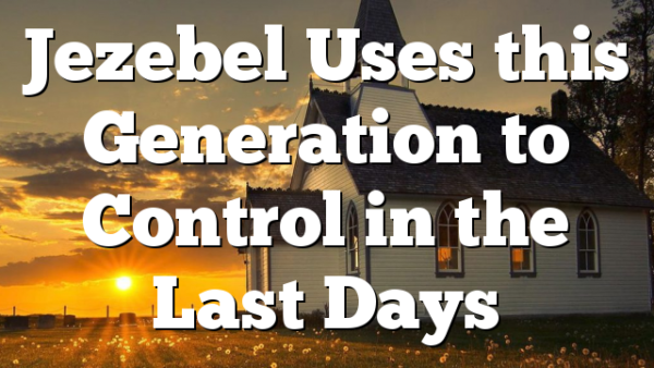 Jezebel Uses this Generation to Control in the Last Days
