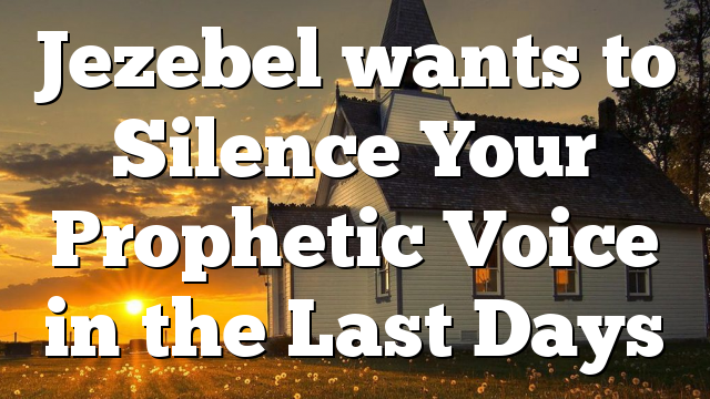 Jezebel wants to Silence Your Prophetic Voice in the Last Days
