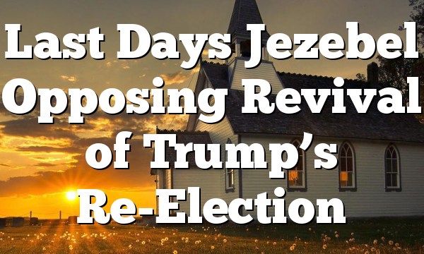 Last Days Jezebel Opposing Revival of Trump’s Re-Election