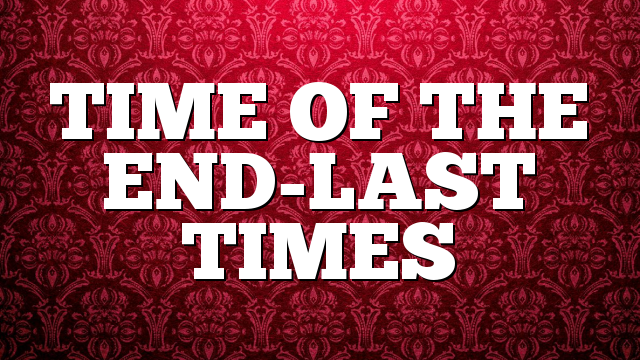 TIME OF THE END-LAST TIMES