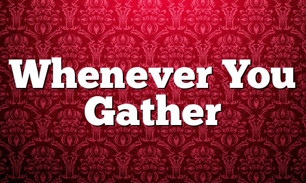 Whenever You Gather