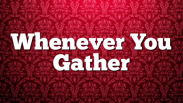 Whenever You Gather